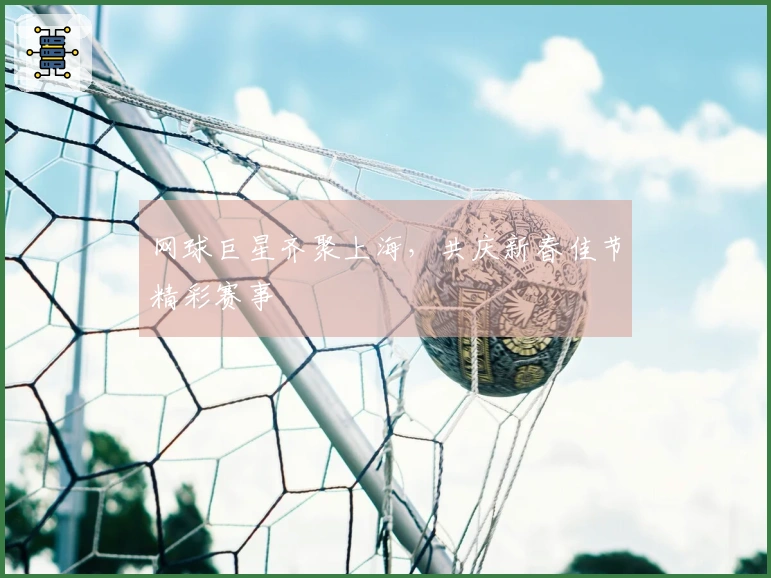 网球巨星齐聚上海，共庆新春佳节精彩赛事