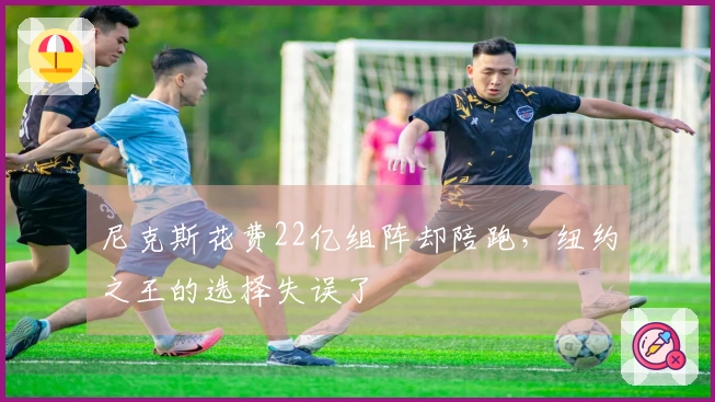 尼克斯花费22亿组阵却陪跑，纽约之王的选择失误了