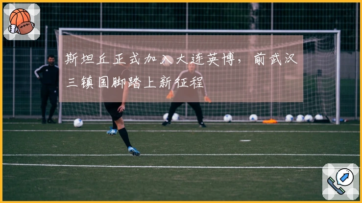 斯坦丘正式加入大连英博，前武汉三镇国脚踏上新征程