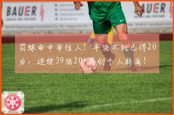 罚球命中率惊人！半场不到已得20分，连续39场20+再创个人新高！