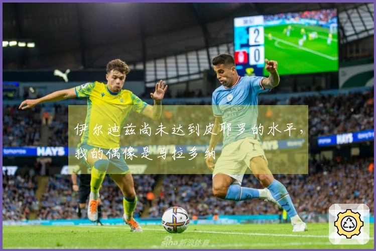 伊尔迪兹尚未达到皮耶罗的水平，我的偶像是马拉多纳