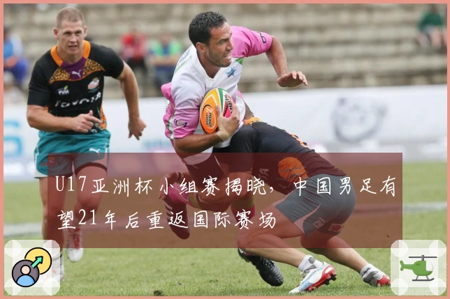 U17亚洲杯小组赛揭晓，中国男足有望21年后重返国际赛场