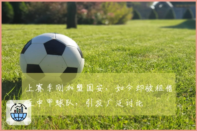 上赛季刚加盟国安，如今却被租借至中甲球队，引发广泛讨论