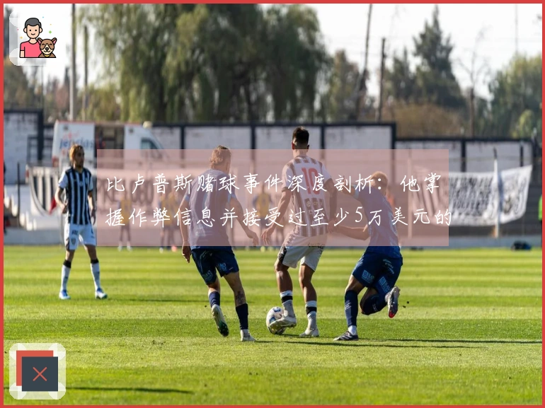 比卢普斯赌球事件深度剖析：他掌握作弊信息并接受过至少5万美元的非法收入