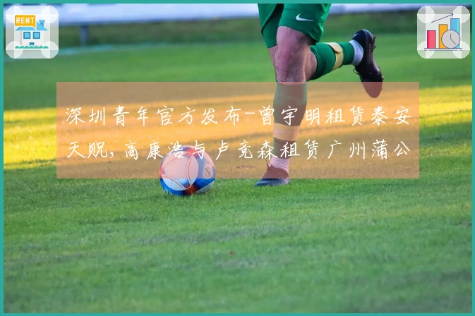 深圳青年官方发布-曾宇明租赁泰安天贶,高康浩与卢竞森租赁广州蒲公英