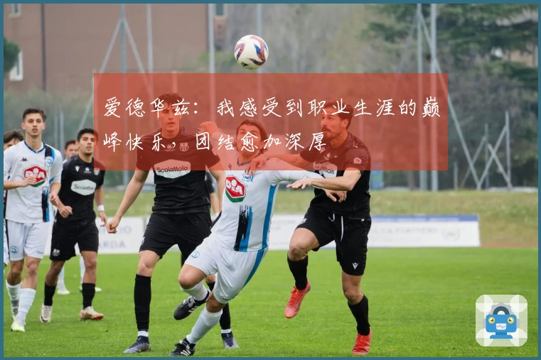 爱德华兹：我感受到职业生涯的巅峰快乐，团结愈加深厚