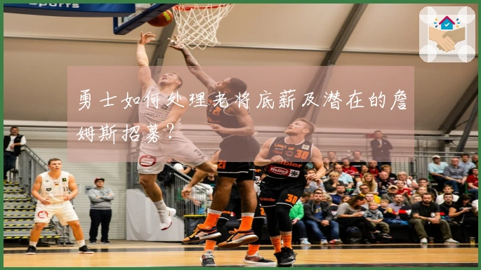 勇士如何处理老将底薪及潜在的詹姆斯招募？