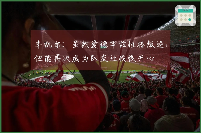 李凯尔：虽然爱德华兹性格叛逆，但能再次成为队友让我很开心