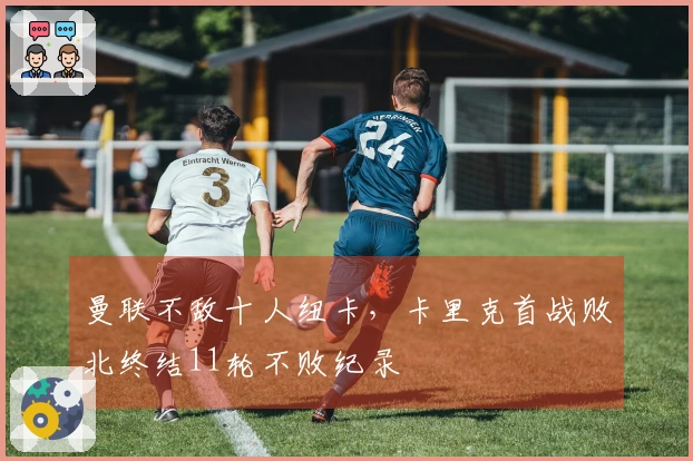 曼联不敌十人纽卡，卡里克首战败北终结11轮不败纪录