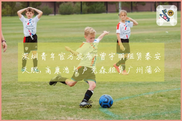 深圳青年官方发布-曾宇明租赁泰安天贶,高康浩与卢竞森租赁广州蒲公英