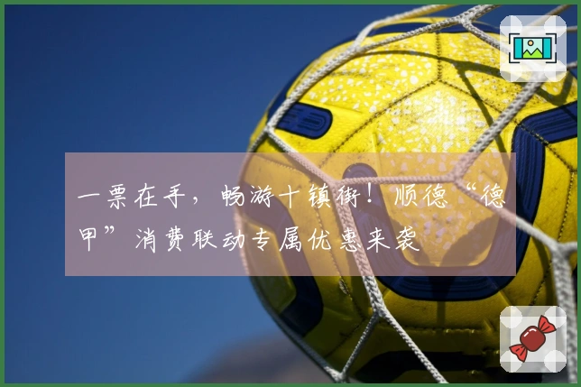 一票在手，畅游十镇街！顺德“德甲”消费联动专属优惠来袭