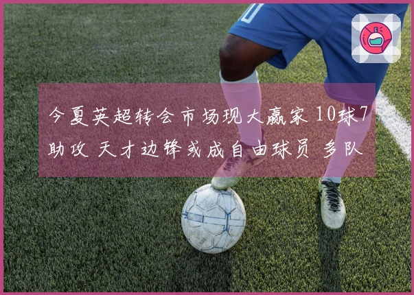 今夏英超转会市场现大赢家 10球7助攻 天才边锋或成自由球员 多队争相追逐