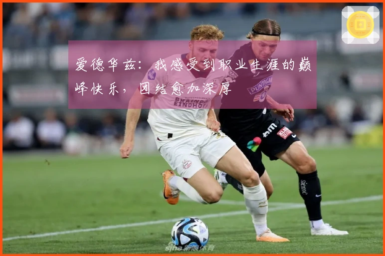 爱德华兹：我感受到职业生涯的巅峰快乐，团结愈加深厚