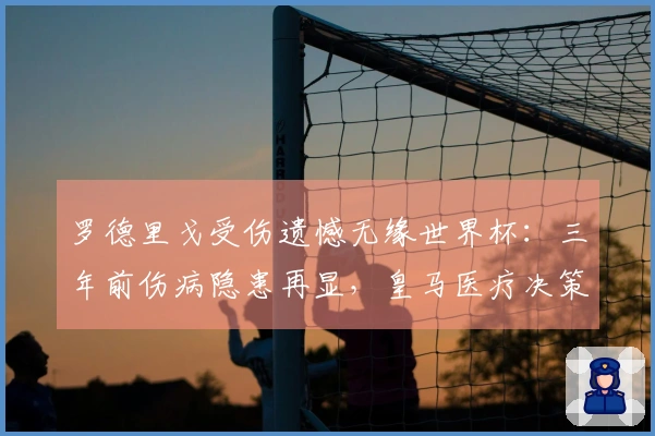 罗德里戈受伤遗憾无缘世界杯：三年前伤病隐患再显，皇马医疗决策遭到质疑！