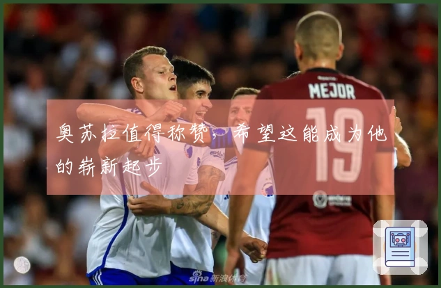 奥苏拉值得称赞，希望这能成为他的崭新起步