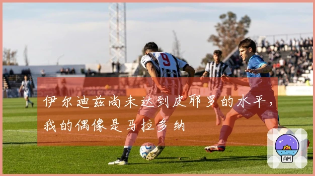 伊尔迪兹尚未达到皮耶罗的水平，我的偶像是马拉多纳