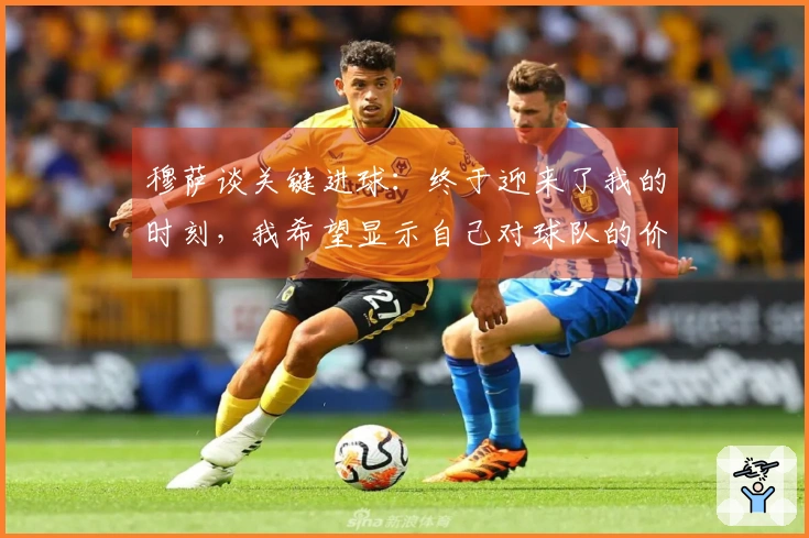 穆萨谈关键进球：终于迎来了我的时刻，我希望显示自己对球队的价值