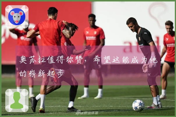 奥苏拉值得称赞，希望这能成为他的崭新起步