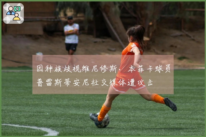 因种族歧视维尼修斯，本菲卡球员普雷斯蒂安尼社交媒体遭攻击