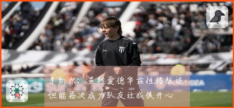 李凯尔：虽然爱德华兹性格叛逆，但能再次成为队友让我很开心