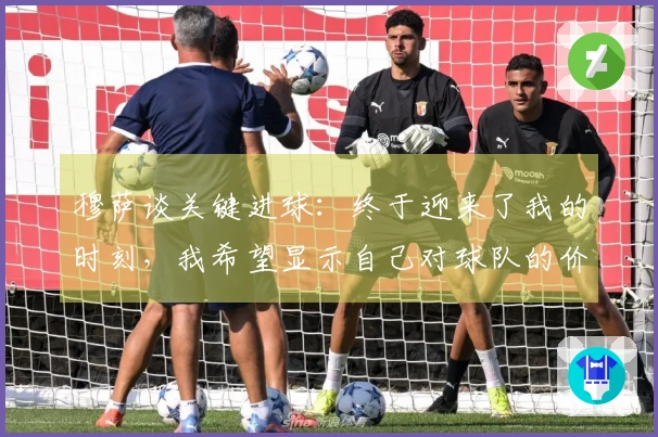穆萨谈关键进球：终于迎来了我的时刻，我希望显示自己对球队的价值